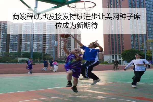 商竣程硬地发接发持续进步让美网种子席位成为新期待
